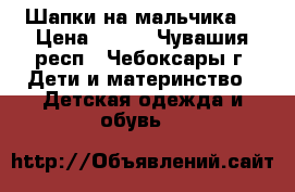 Шапки на мальчика  › Цена ­ 500 - Чувашия респ., Чебоксары г. Дети и материнство » Детская одежда и обувь   